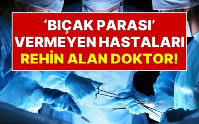 Üniversite Hastanesinde ‘Bıçak Parası’ Vermeyenleri Taburcu Etmeyip Rehin Alan Doktor!