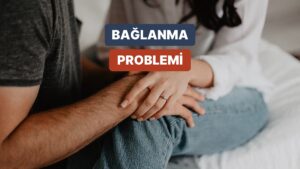 Bağlanmaktan Korkanlara: Bağlanma Sorunlarının Üstesinden Nasıl Gelinir?
