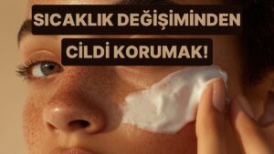 Soğuktan Sıcağa Geçişte Cildimize Olanları Önlemeye Çalışmak İçin 10 Koruma Yöntemi