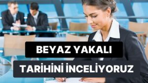Beyaz Yakalı Kavramı Ne Zaman Ortaya Çıktı? 10 Maddede Beyaz Yakanın Tarihi