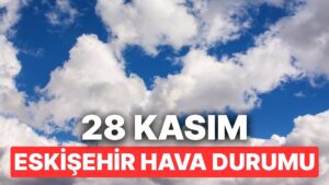 28 Kasım Cuma Eskişehir Hava Durumu: Eskişehir&apos;de Hava Durumu Bugün Nasıl?