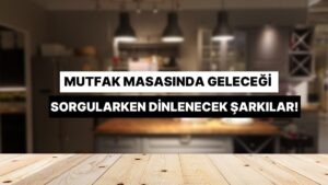 Mutfak Masasında Saatlerce Oturup Geleceği Sorgularken Dinlenecek Şarkılar